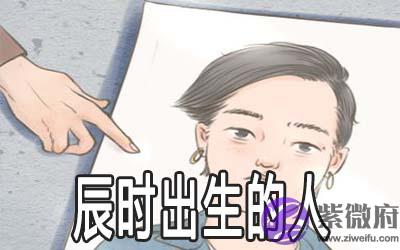 辰时出生的人怎麽样 命好不好 辰时出生的人怎麽样 命好不好
