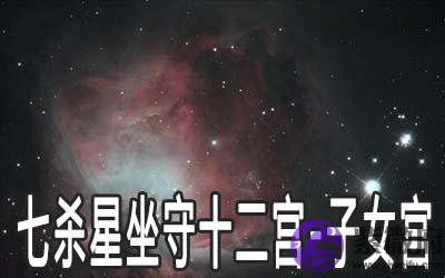 七杀星坐守十二宫：子女宫详解