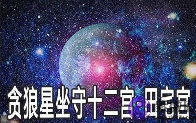 贪狼星坐守十二宫:田宅宫详解 贪狼星坐守十二宫:田宅宫详解