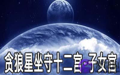 贪狼星坐守十二宫:子女宫详解 贪狼星坐守十二宫:子女宫详解