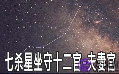 七杀星坐守十二宫:夫妻宫详解 七杀星坐守十二宫:夫妻宫详解