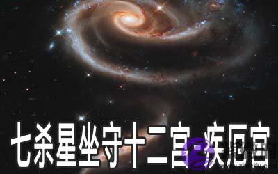 七杀星坐守十二宫:疾厄宫详解 七杀星坐守十二宫:疾厄宫详解