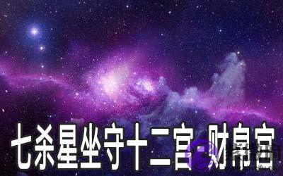 七杀星坐守十二宫:财帛宫详解 七杀星坐守十二宫:财帛宫详解