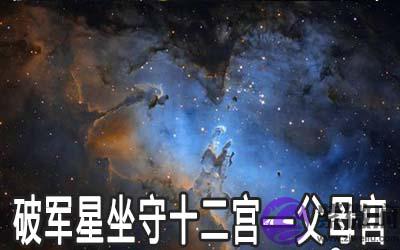 破军星坐守十二宫:父母宫详解 破军星坐守十二宫:父母宫详解
