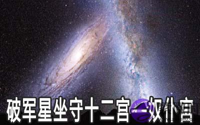 破军星坐守十二宫:奴仆宫详解 破军星坐守十二宫:奴仆宫详解