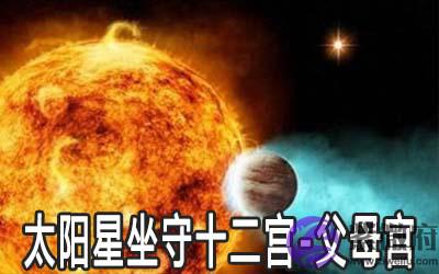 太阳星坐守十二宫:父母宫详解 太阳星坐守十二宫:父母宫详解