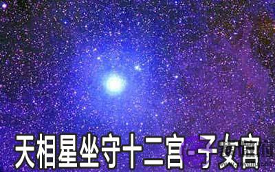 天相星坐守十二宫:子女宫详解 天相星坐守十二宫:子女宫详解