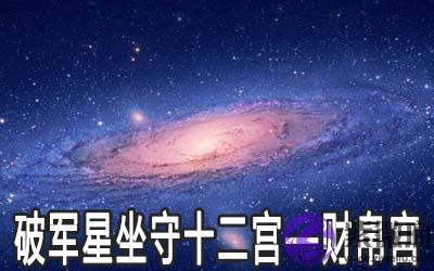 破军星坐守十二宫:财帛宫详解 破军星坐守十二宫:财帛宫详解