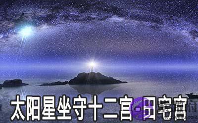 太阳星坐守十二宫:田宅宫详解 太阳星坐守十二宫:田宅宫详解