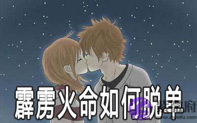 霹雳火命的人怎麽做可以脱单 霹雳火命的人怎麽做可以脱单