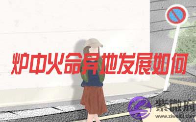 炉中火命的人在异地发展怎麽样 炉中火命的人在异地发展怎麽样