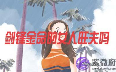 剑锋金命的女人是否会旺夫 剑锋金命的女人是否会旺夫