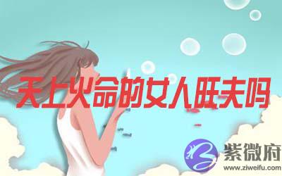 天上火命的女人是否会旺夫 天上火命的女人是否会旺夫