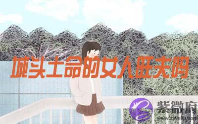 城头土命的女人旺夫吗 城头土命的女人旺夫吗