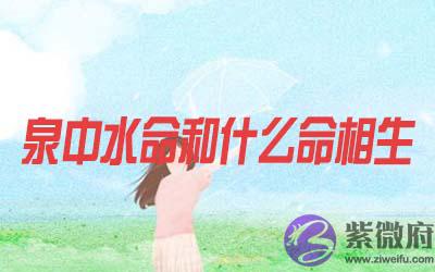 泉中水命和什麽命相生 泉中水命和什麽命相生