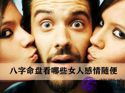 八字命盘看哪些女人感情随便 八字命盘看哪些女人感情随便