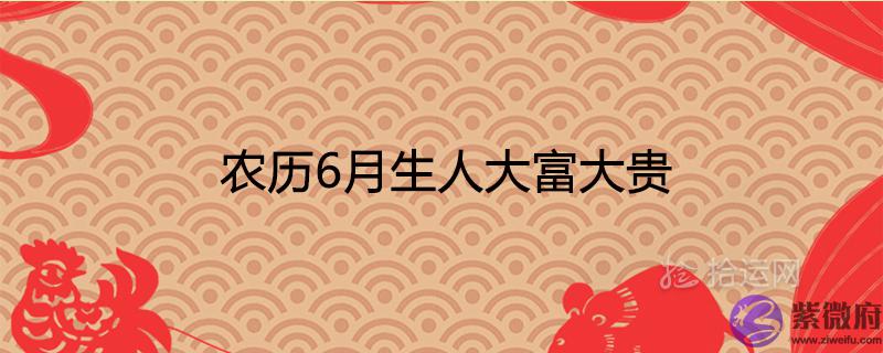 农历6月生人大富大贵最有福气吗