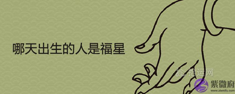 哪天出生的人是福星 哪天出生的人是福星 天生享福命的出生日