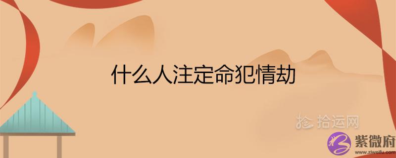 什麽人注定命犯情劫 什麽人注定命犯情劫