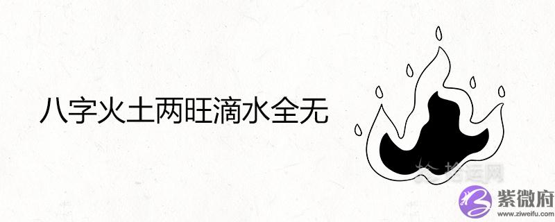 八字火土两旺滴水全无好吗 八字火土两旺滴水全无好吗 容易短命吗
