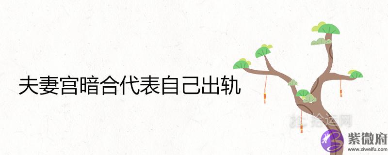 夫妻宫暗合代表自己出轨吗 八字看配偶秘诀