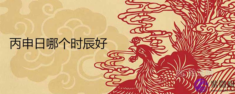 丙申日哪个时辰好 何时出生是富贵上等命