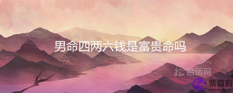 男命四两六钱是富贵命吗 财运与婚姻怎麽样
