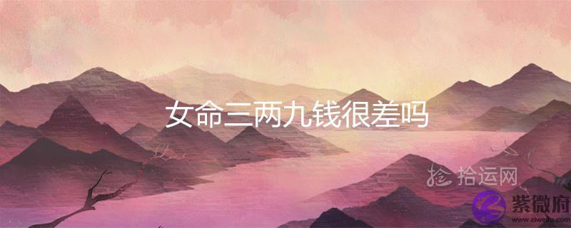 女命三两九钱很差吗 女命三两九钱很差吗 晚年是不是不好