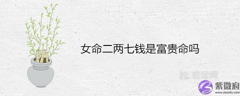 女命二两七钱是富贵命吗 女命二两七钱是富贵命吗 命格详细解析