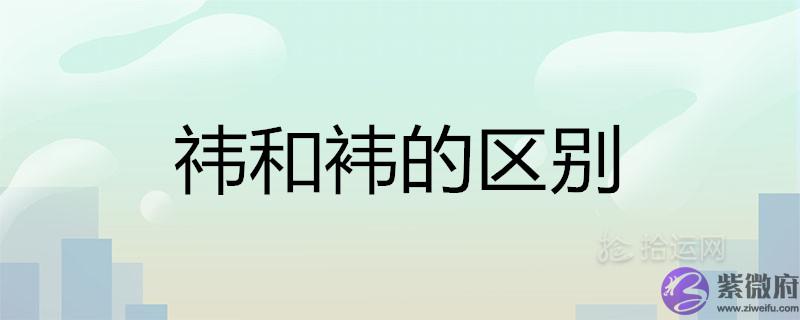 祎和袆的区别是什麽 哪个字取名更好
