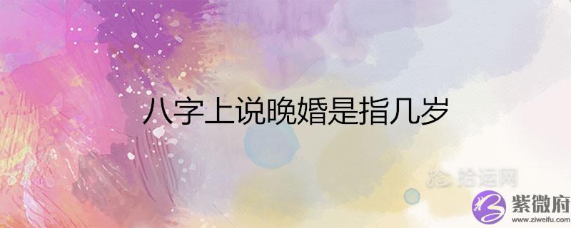 八字上说晚婚是指几岁 适合晚结婚的属相