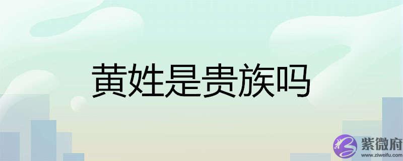 黄姓是贵族吗 黄姓是贵族吗