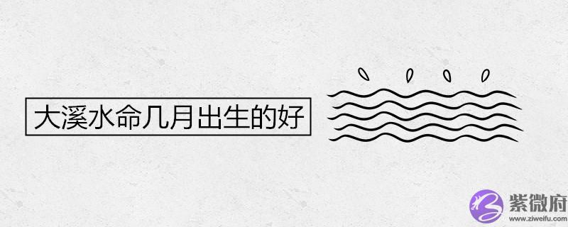 大溪水命几月出生的好 最容易发财的年龄