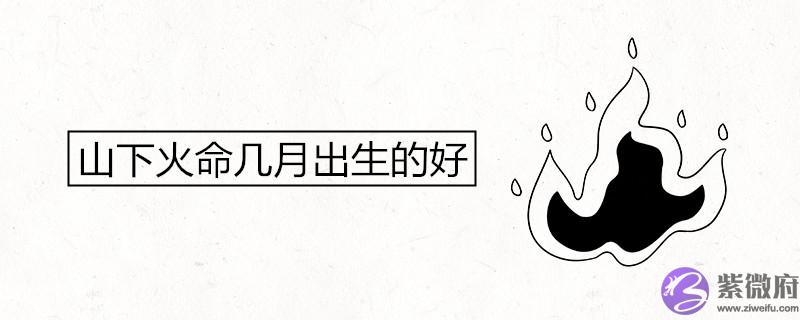 山下火命几月出生的好 山下火命几月出生的好