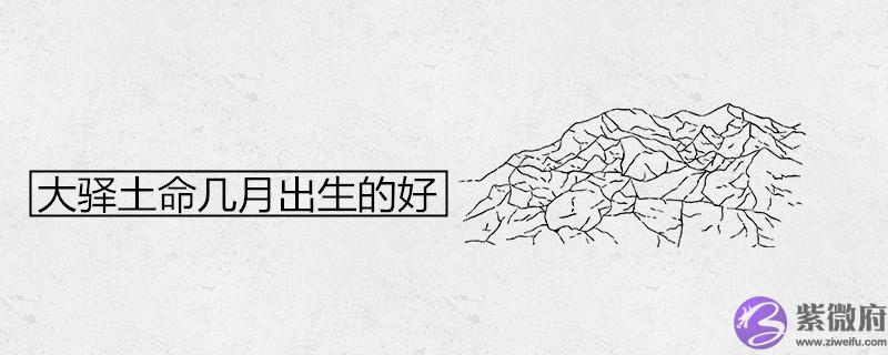 大驿土命几月出生的好 大驿土命几月出生的好