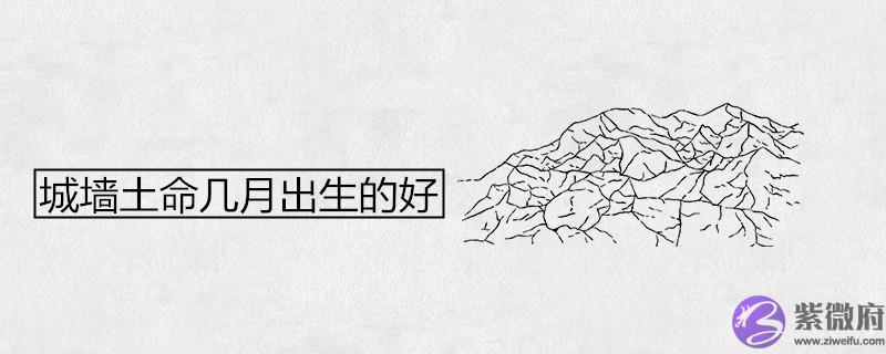 城墙土命几月出生的好 城墙土命几月出生的好
