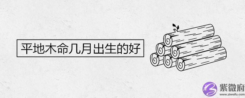 平地木命几月出生的好 什麽属相是这个命理 平地木命几月出生的好 什麽属相是这个命理