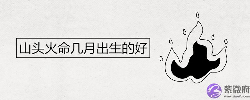 山头火命几月出生的好命富贵 山头火命几月出生的好命富贵