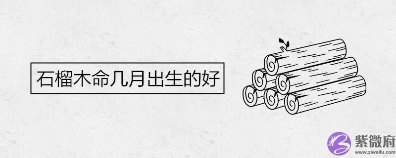 石榴木命几月出生的好 财运怎麽样 石榴木命几月出生的好 财运怎麽样