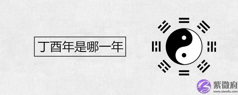 丁酉年是哪一年 属什麽生肖 丁酉年是哪一年 属什麽生肖