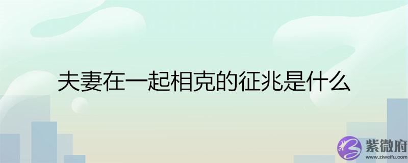 夫妻在一起相克的征兆是什麽 夫妻在一起相克的征兆是什麽
