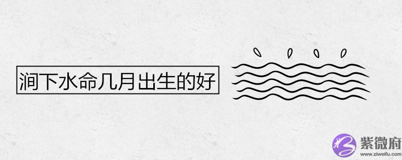 涧下水命几月出生的好 涧下水命几月出生的好