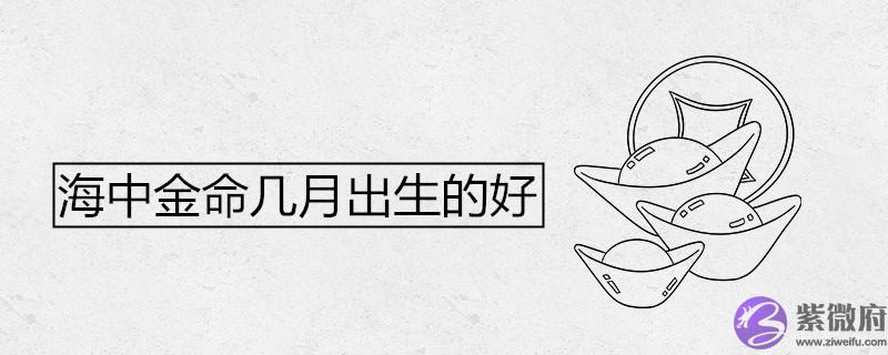 海中金命几月出生的好 海中金命几月出生的好