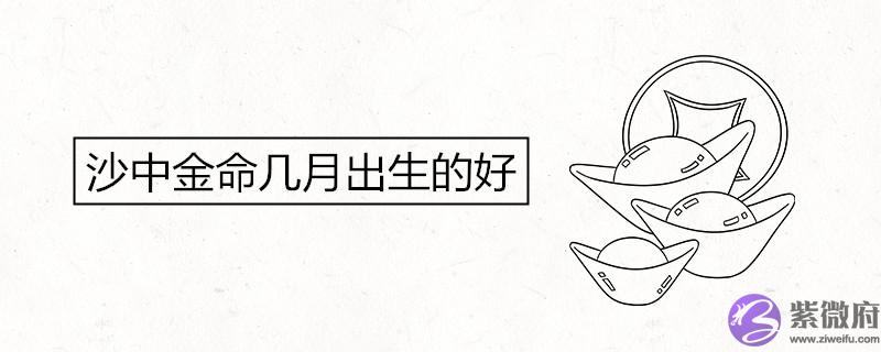 沙中金命几月出生的好 沙中金命几月出生的好